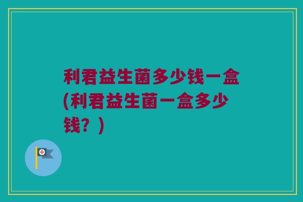 利君益生菌多少钱一盒(利君益生菌一盒多少钱？)