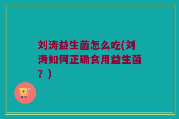 刘涛益生菌怎么吃(刘涛如何正确食用益生菌？)