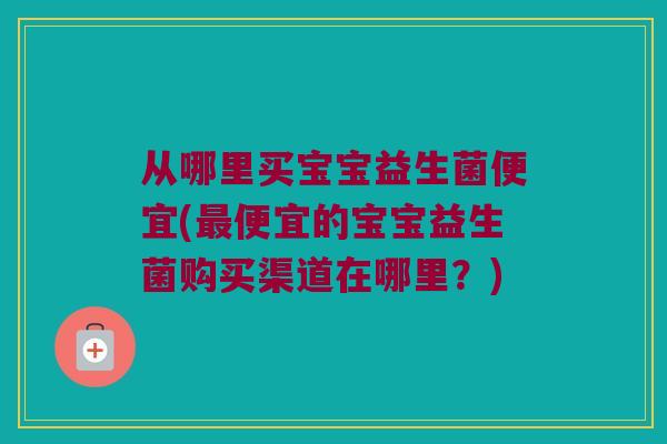 从哪里买宝宝益生菌便宜(最便宜的宝宝益生菌购买渠道在哪里？)