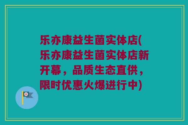 乐亦康益生菌实体店(乐亦康益生菌实体店新开幕,品质生态直供,限时优惠火爆进行中) 乐亦康益生菌实体店(乐亦康益生菌实体店新开幕,品质生态直供,限时优惠火爆进行中)