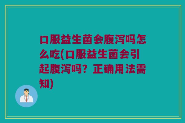 口服益生菌会腹泻吗怎么吃(口服益生菌会引起腹泻吗？正确用法需知)