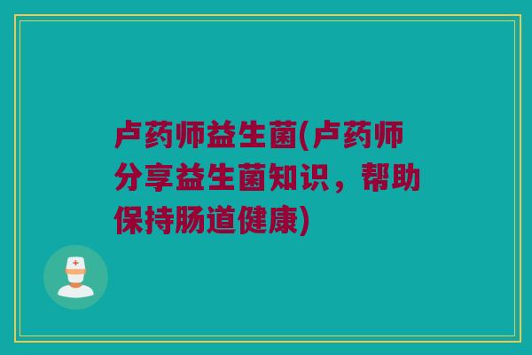 卢药师益生菌(卢药师分享益生菌知识，帮助保持肠道健康)