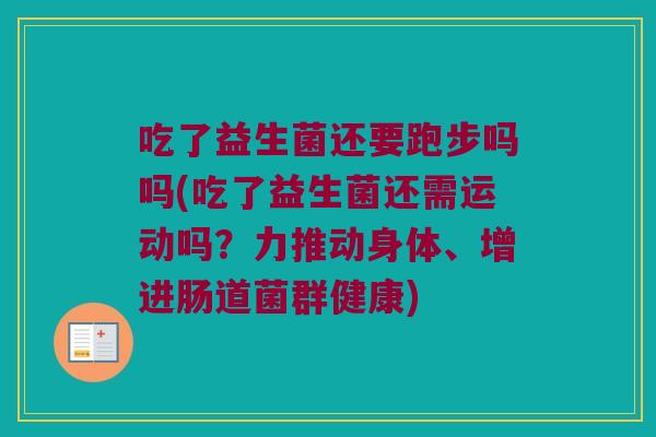 吃了益生菌还要跑步吗吗(吃了益生菌还需运动吗?力推动身体、增进肠道菌群健康) 吃了益生菌还要跑步吗吗(吃了益生菌还需运动吗?力推动身体、增进肠道菌群健康)