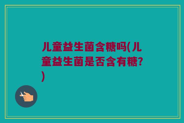 儿童益生菌含糖吗(儿童益生菌是否含有糖？)