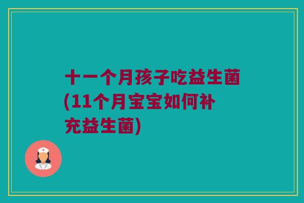 十一个月孩子吃益生菌(11个月宝宝如何补充益生菌)