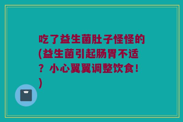 吃了益生菌肚子怪怪的(益生菌引起肠胃不适？小心翼翼调整饮食！)