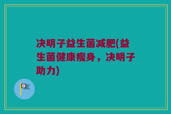 决明子益生菌减肥(益生菌健康瘦身，决明子助力)