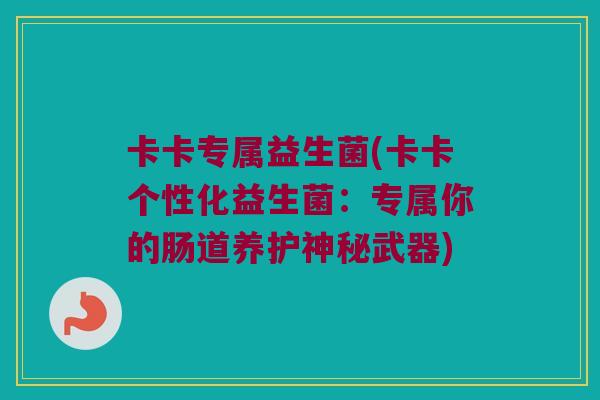 卡卡专属益生菌(卡卡个性化益生菌：专属你的肠道养护神秘武器)