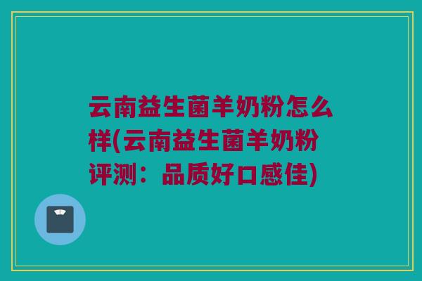 云南益生菌羊奶粉怎么样(云南益生菌羊奶粉评测：品质好口感佳)