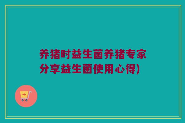 养猪时益生菌养猪专家分享益生菌使用心得)
