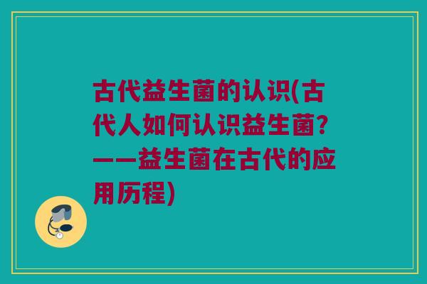 古代益生菌的认识(古代人如何认识益生菌？——益生菌在古代的应用历程)