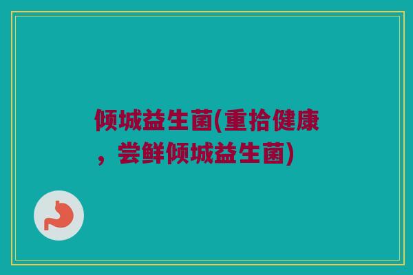倾城益生菌(重拾健康，尝鲜倾城益生菌)