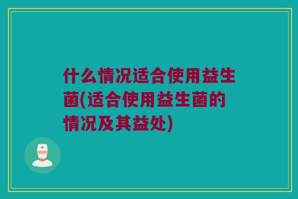 什么情况适合使用益生菌(适合使用益生菌的情况及其益处)