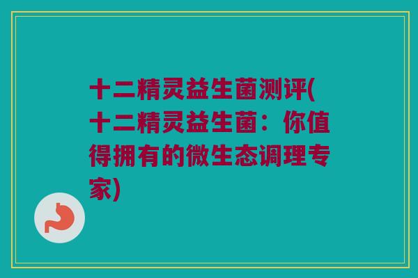 十二精灵益生菌测评(十二精灵益生菌：你值得拥有的微生态调理专家)