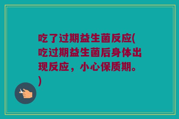 吃了过期益生菌反应(吃过期益生菌后身体出现反应，小心保质期。)