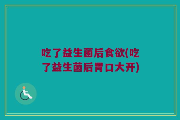 吃了益生菌后食欲(吃了益生菌后胃口大开)