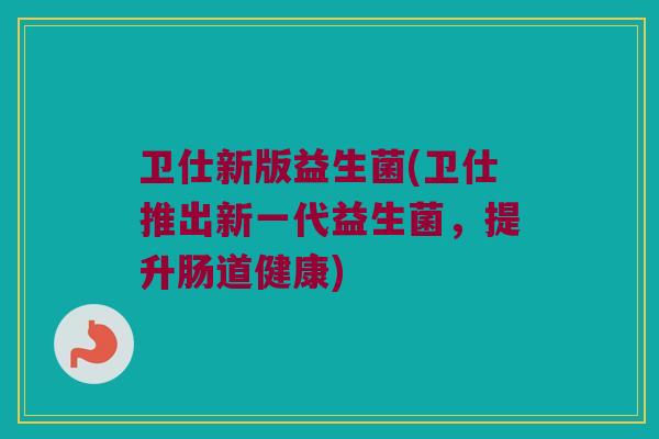 卫仕新版益生菌(卫仕推出新一代益生菌，提升肠道健康)