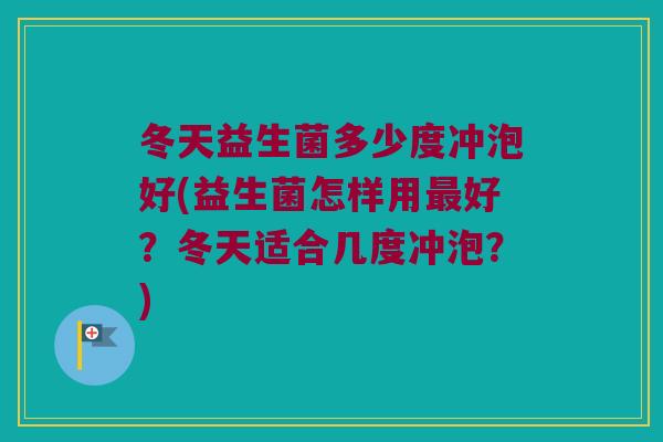 冬天益生菌多少度冲泡好(益生菌怎样用最好？冬天适合几度冲泡？)