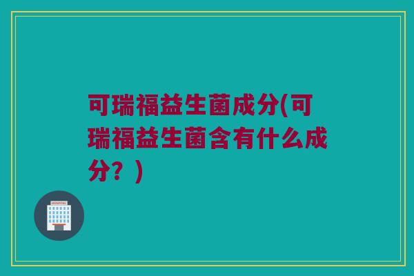 可瑞福益生菌成分(可瑞福益生菌含有什么成分？)