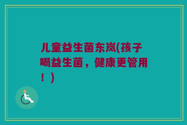 儿童益生菌东岚(孩子喝益生菌，健康更管用！)