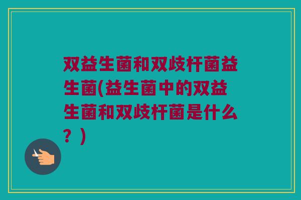双益生菌和双歧杆菌益生菌(益生菌中的双益生菌和双歧杆菌是什么?) 双益生菌和双歧杆菌益生菌(益生菌中的双益生菌和双歧杆菌是什么?)