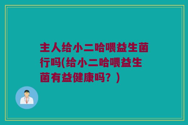 主人给小二哈喂益生菌行吗(给小二哈喂益生菌有益健康吗？)