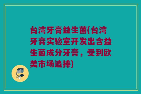 台湾牙膏益生菌(台湾牙膏实验室开发出含益生菌成分牙膏，受到欧美市场追捧)