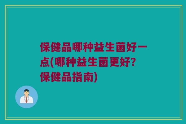 保健品哪种益生菌好一点(哪种益生菌更好？保健品指南)