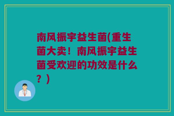 南风振宇益生菌(重生菌大卖！南风振宇益生菌受欢迎的功效是什么？)