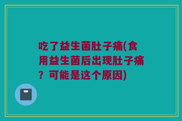 吃了益生菌肚子痛(食用益生菌后出现肚子痛?可能是这个原因) 吃了益生菌肚子痛(食用益生菌后出现肚子痛?可能是这个原因)