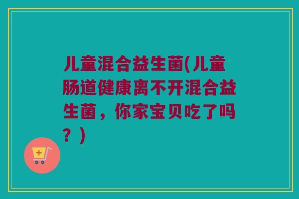 儿童混合益生菌(儿童肠道健康离不开混合益生菌,你家宝贝吃了吗?) 儿童混合益生菌(儿童肠道健康离不开混合益生菌,你家宝贝吃了吗?)