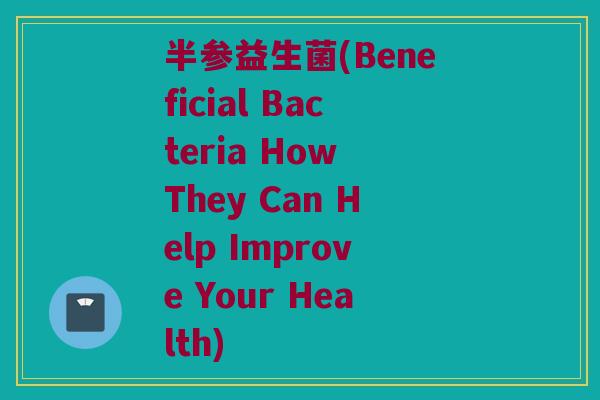 半参益生菌(Beneficial Bacteria How They Can Help Improve Your Health)