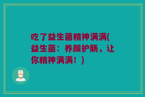 吃了益生菌精神满满(益生菌：养颜护肠，让你精神满满！)