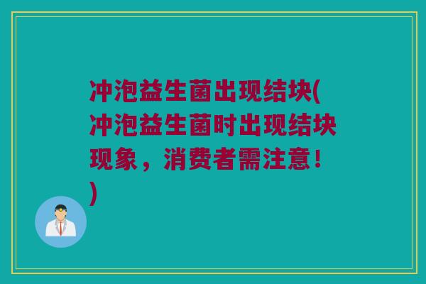 冲泡益生菌出现结块(冲泡益生菌时出现结块现象,消费者需注意!) 冲泡益生菌出现结块(冲泡益生菌时出现结块现象,消费者需注意!)