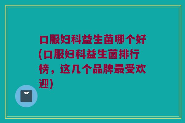 口服妇科益生菌哪个好(口服妇科益生菌排行榜，这几个品牌最受欢迎)
