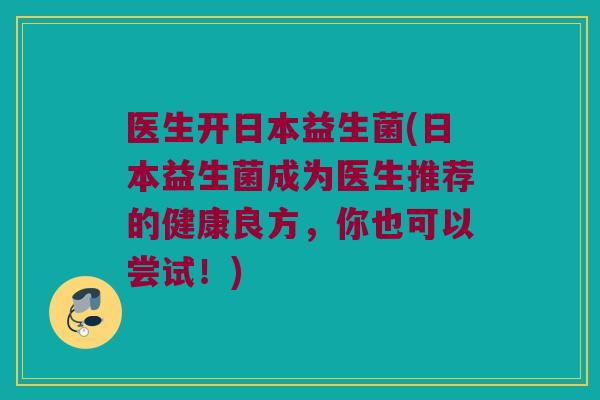 医生开日本益生菌(日本益生菌成为医生推荐的健康良方，你也可以尝试！)