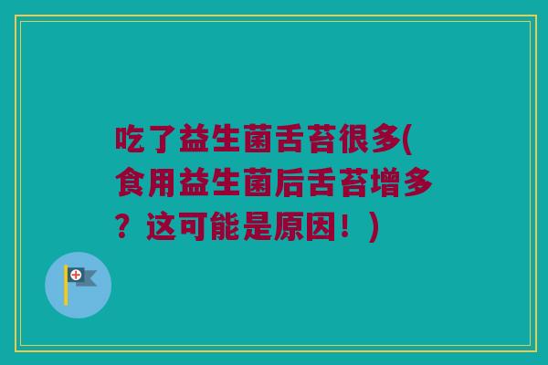 吃了益生菌舌苔很多(食用益生菌后舌苔增多？这可能是原因！)