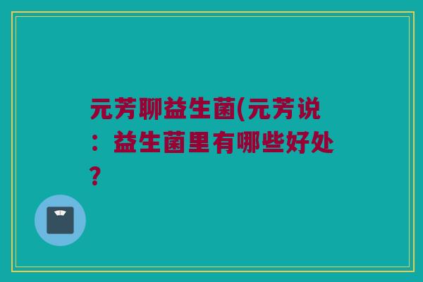 元芳聊益生菌(元芳说：益生菌里有哪些好处？