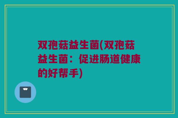 双孢菇益生菌(双孢菇益生菌：促进肠道健康的好帮手)