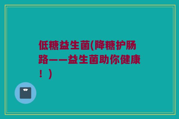 低糖益生菌(降糖护肠路——益生菌助你健康！)