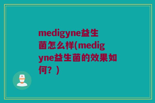 medigyne益生菌怎么样(medigyne益生菌的效果如何？)