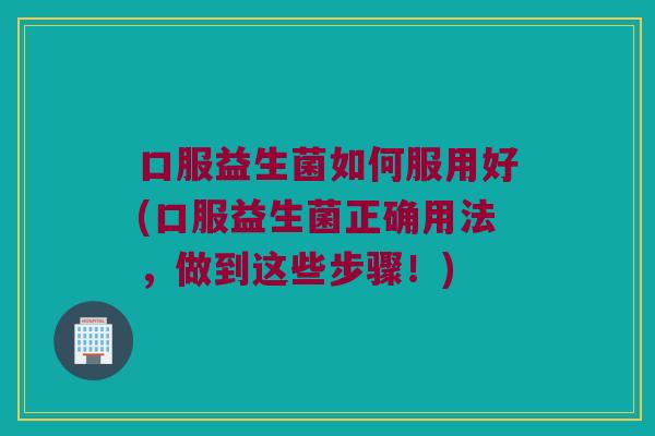 口服益生菌如何服用好(口服益生菌正确用法，做到这些步骤！)