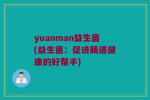 yuanman益生菌(益生菌:促进肠道健康的好帮手) yuanman益生菌(益生菌:促进肠道健康的好帮手)
