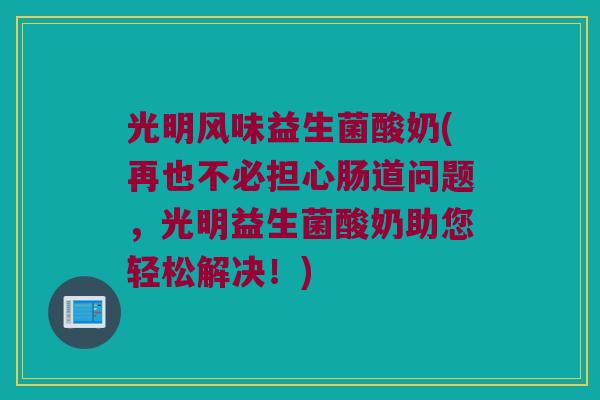 光明风味益生菌酸奶(再也不必担心肠道问题，光明益生菌酸奶助您轻松解决！)