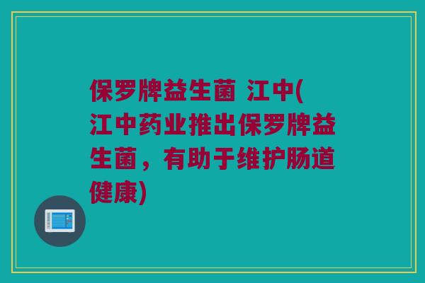 保罗牌益生菌 江中(江中药业推出保罗牌益生菌，有助于维护肠道健康)