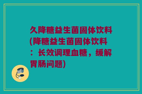 久降糖益生菌固体饮料(降糖益生菌固体饮料：长效调理血糖，缓解胃肠问题)