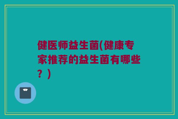 健医师益生菌(健康专家推荐的益生菌有哪些？)
