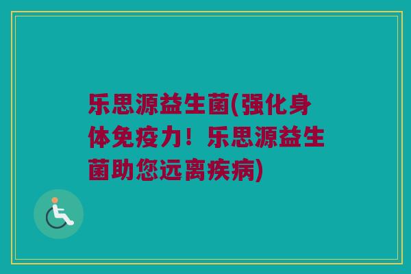 乐思源益生菌(强化身体免疫力！乐思源益生菌助您远离疾病)