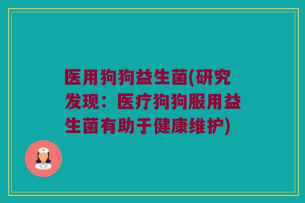 医用狗狗益生菌(研究发现：医疗狗狗服用益生菌有助于健康维护)