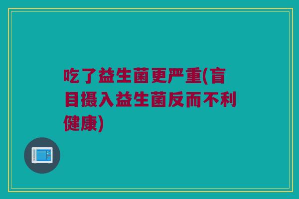 吃了益生菌更严重(盲目摄入益生菌反而不利健康)